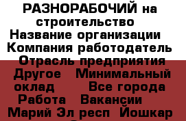 РАЗНОРАБОЧИЙ на строительство › Название организации ­ Компания-работодатель › Отрасль предприятия ­ Другое › Минимальный оклад ­ 1 - Все города Работа » Вакансии   . Марий Эл респ.,Йошкар-Ола г.